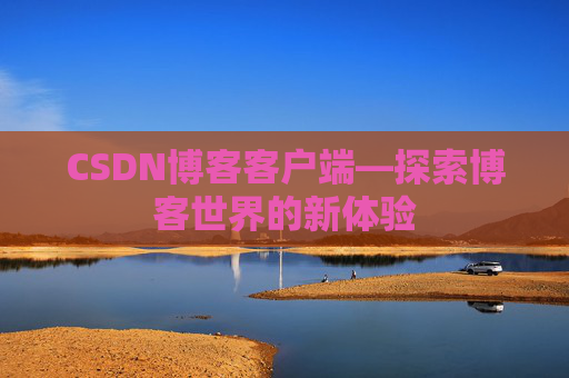 CSDN博客客户端—探索博客世界的新体验 CSDN博客客户端—探索博客世界的新体验